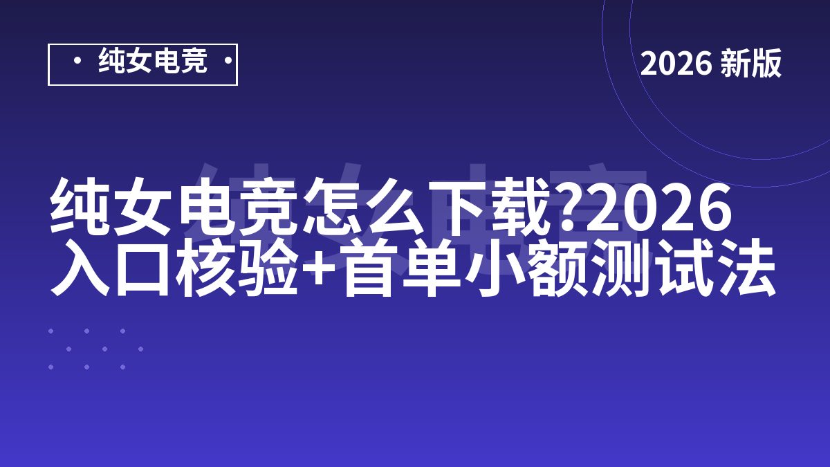 纯女电竞怎么下载?2026入口核验+首单小额测试法