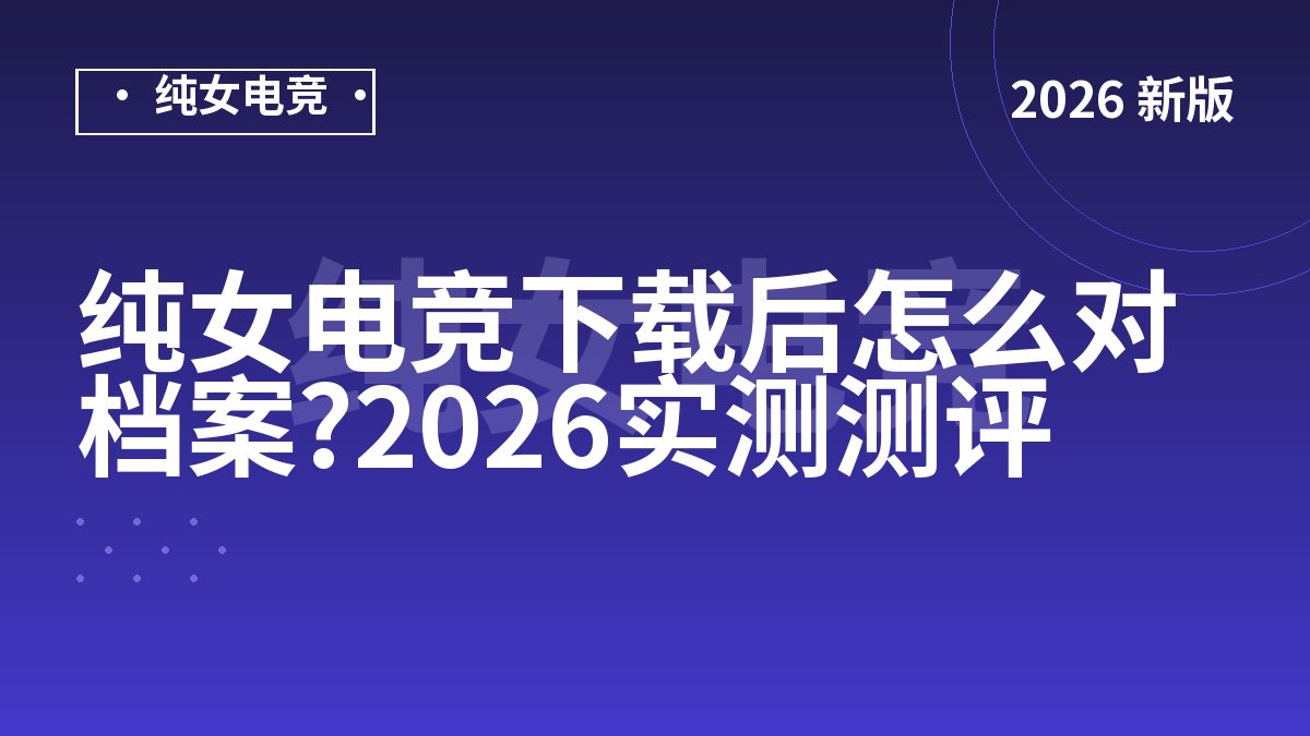 纯女电竞下载后怎么对档案?2026实测测评
