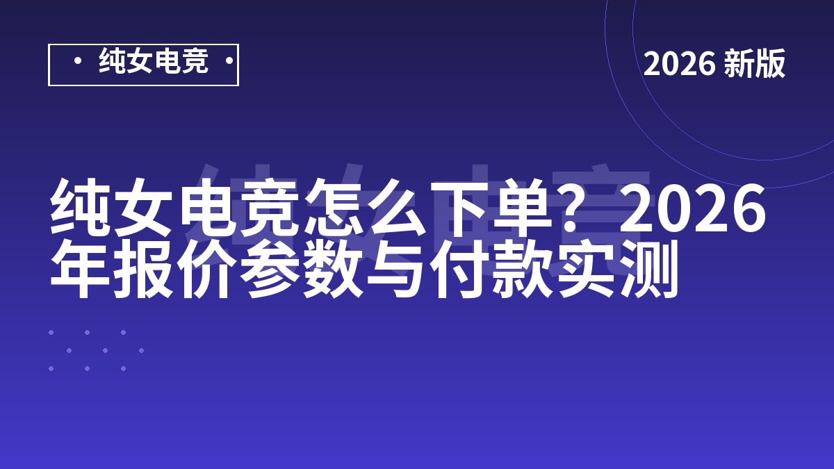 纯女电竞怎么下单？2026年报价参数与付款实测