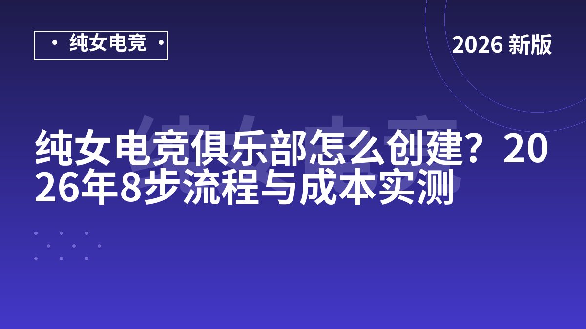 纯女电竞俱乐部怎么创建？2026年8步流程与成本实测