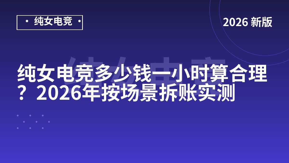 纯女电竞多少钱一小时算合理？2026年按场景拆账实测