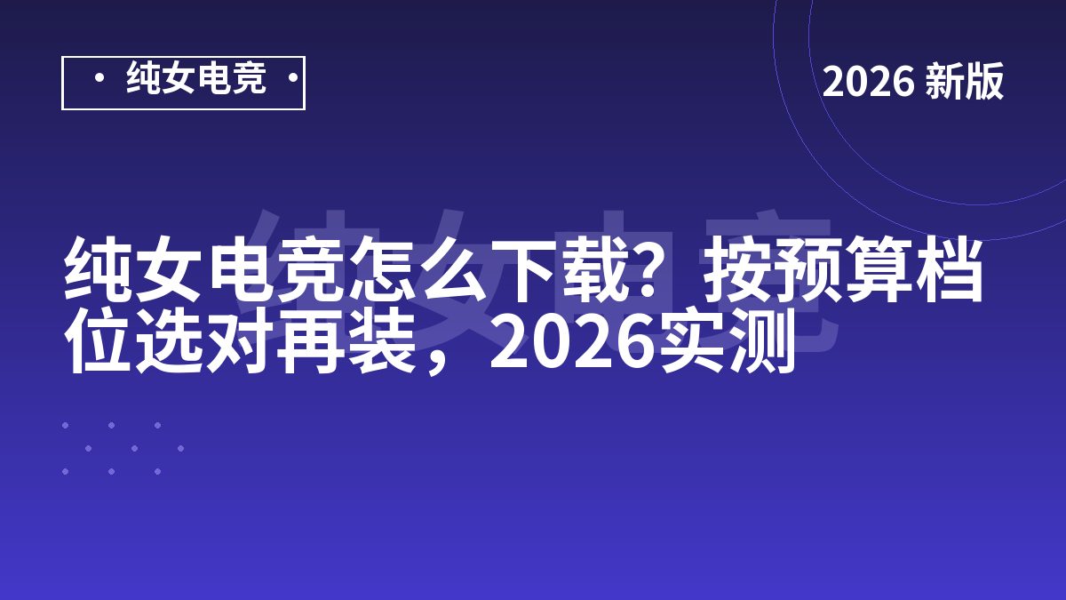 纯女电竞怎么下载？按预算档位选对再装，2026实测