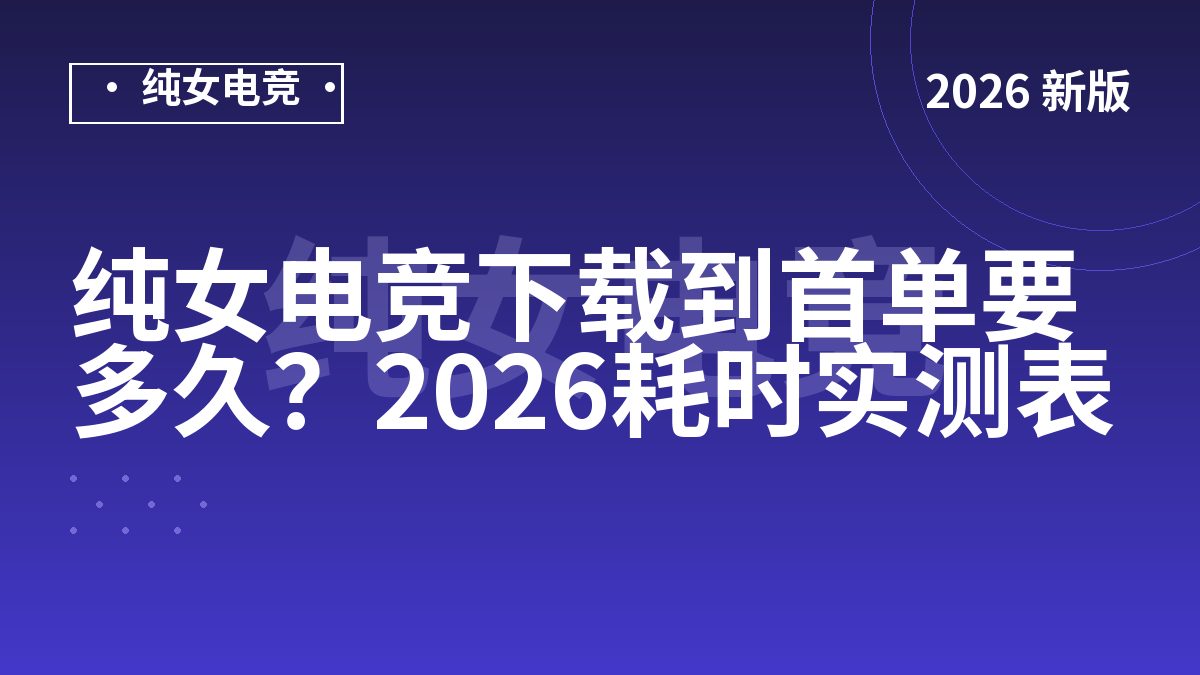 纯女电竞下载到首单要多久？2026耗时实测表