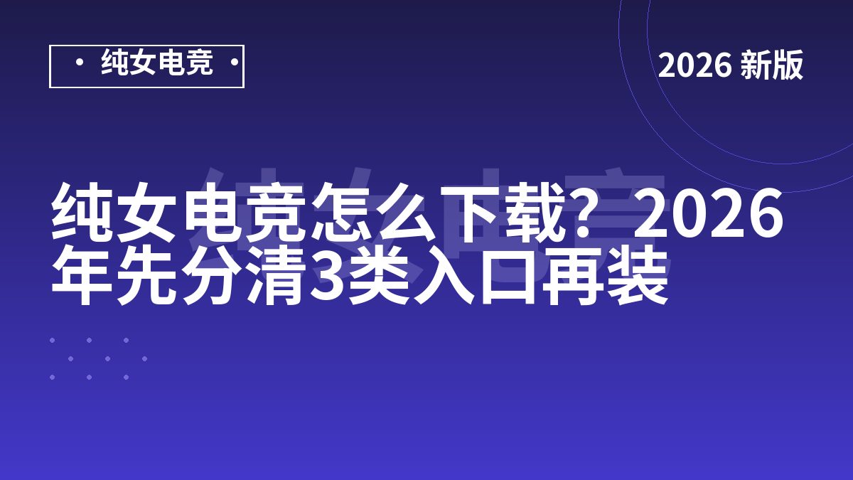 纯女电竞怎么下载？2026年先分清3类入口再装