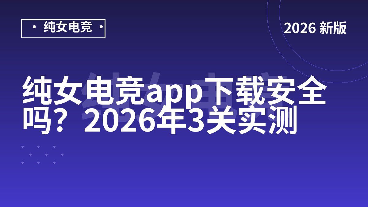 纯女电竞app下载安全吗？2026年3关实测