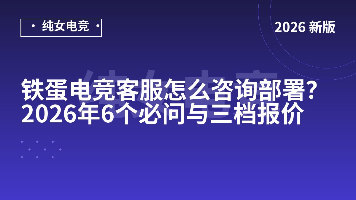 铁蛋电竞客服怎么咨询部署？2026年6个必问与三档报价
