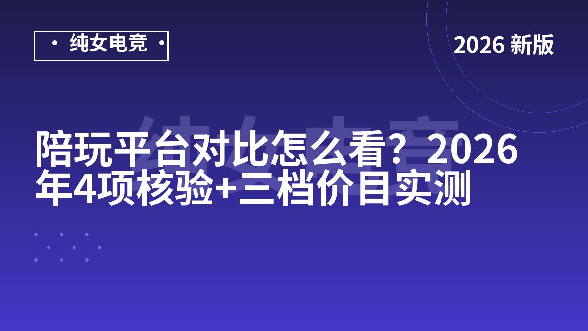 陪玩平台对比怎么看？2026年4项核验+三档价目实测