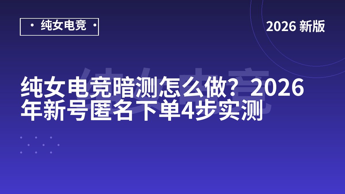 纯女电竞暗测怎么做？2026年新号匿名下单4步实测