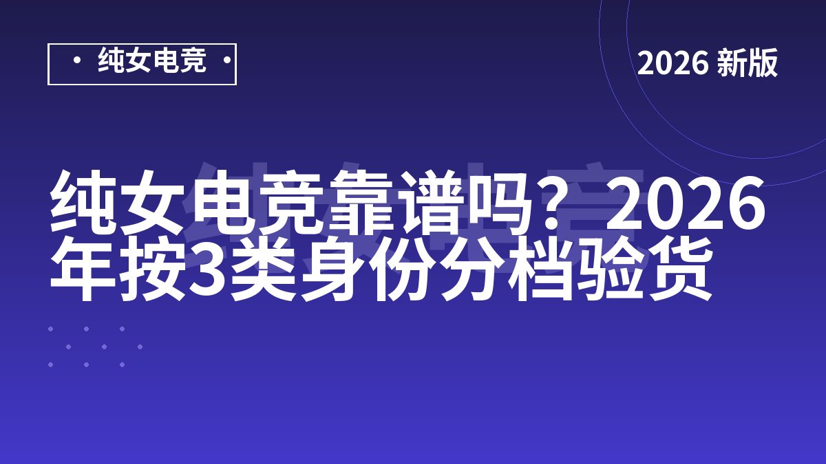 纯女电竞靠谱吗？2026年按3类身份分档验货