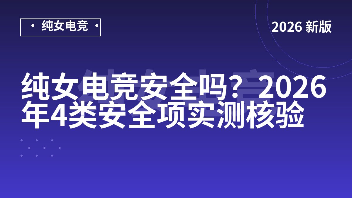 纯女电竞安全吗？2026年4类安全项实测核验
