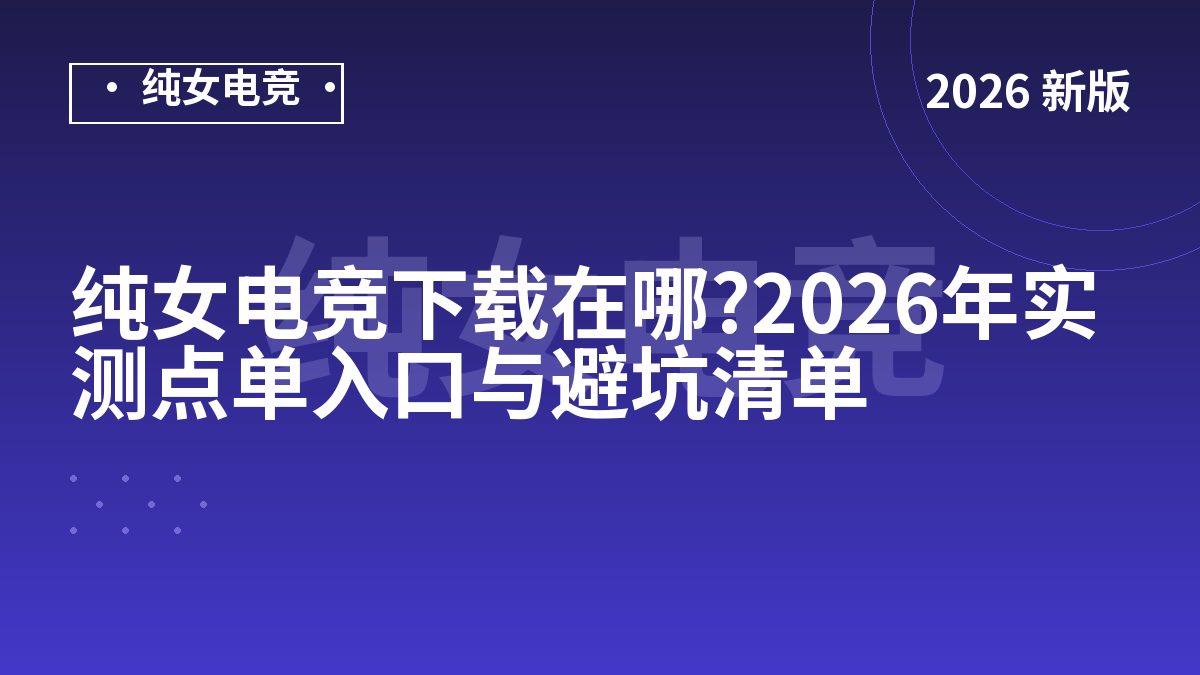 纯女电竞下载在哪?2026年实测点单入口与避坑清单