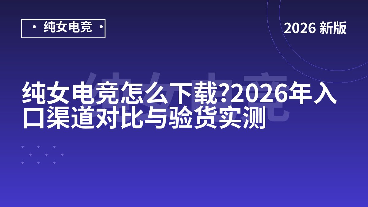 纯女电竞怎么下载?2026年入口渠道对比与验货实测