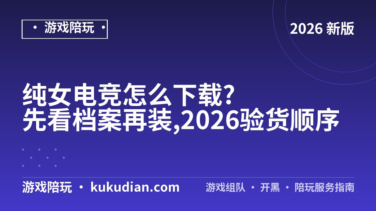 纯女电竞怎么下载?先看档案再装,2026验货顺序
