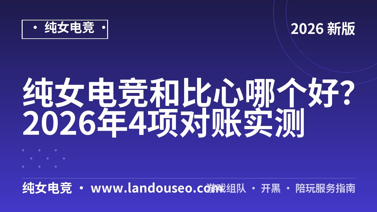 纯女电竞和比心哪个好？2026年4项对账实测