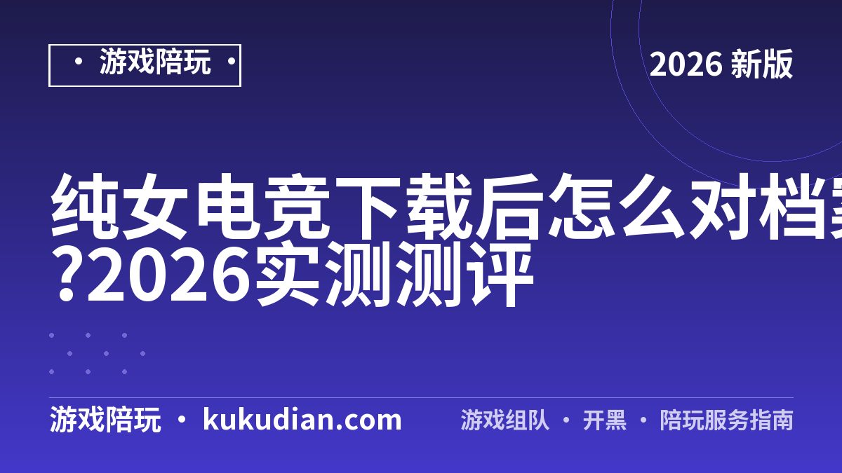 纯女电竞下载后怎么对档案?2026实测测评