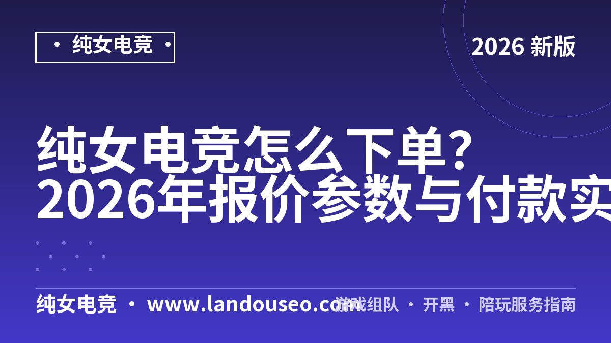 纯女电竞怎么下单？2026年报价参数与付款实测