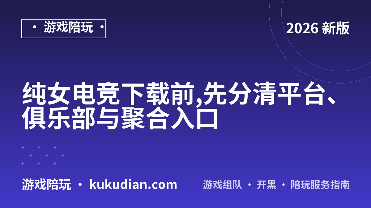 纯女电竞下载前,先分清平台、俱乐部与聚合入口