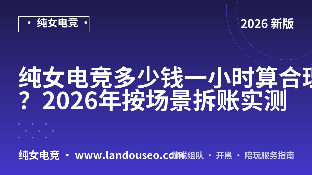 纯女电竞多少钱一小时算合理？2026年按场景拆账实测