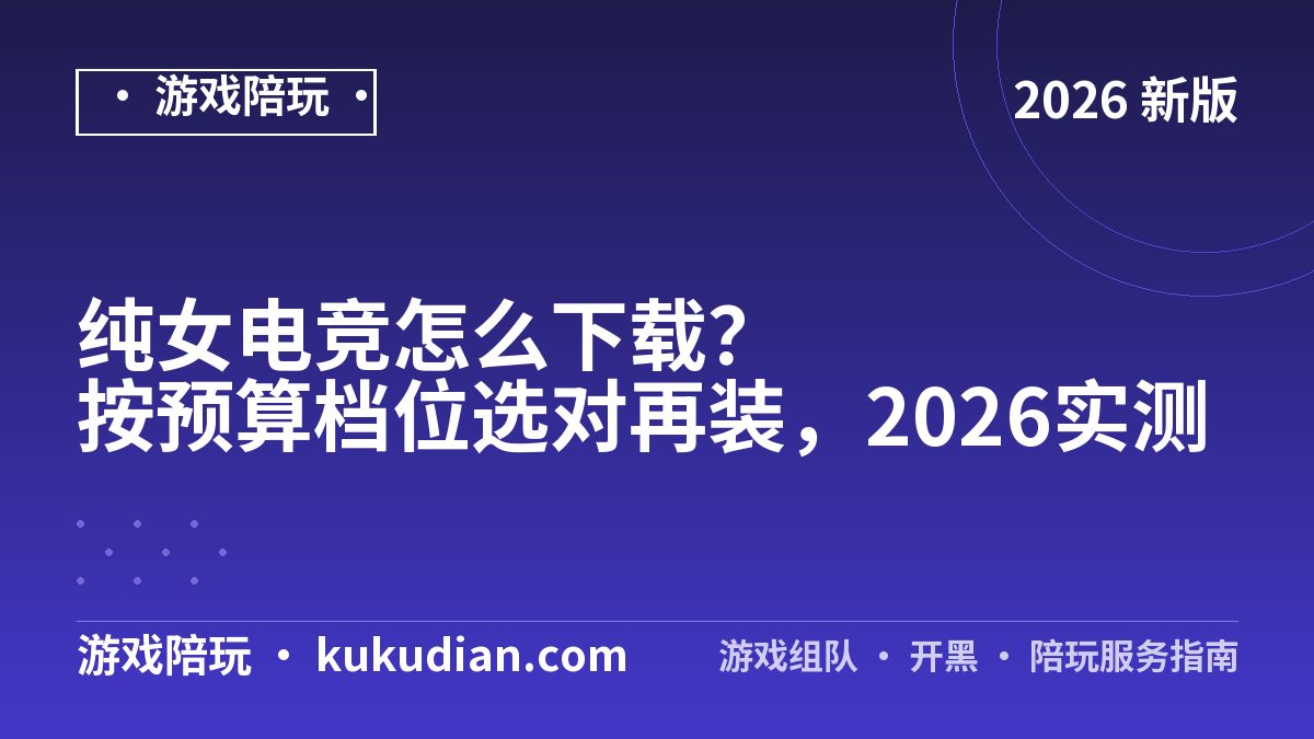 纯女电竞怎么下载？按预算档位选对再装，2026实测