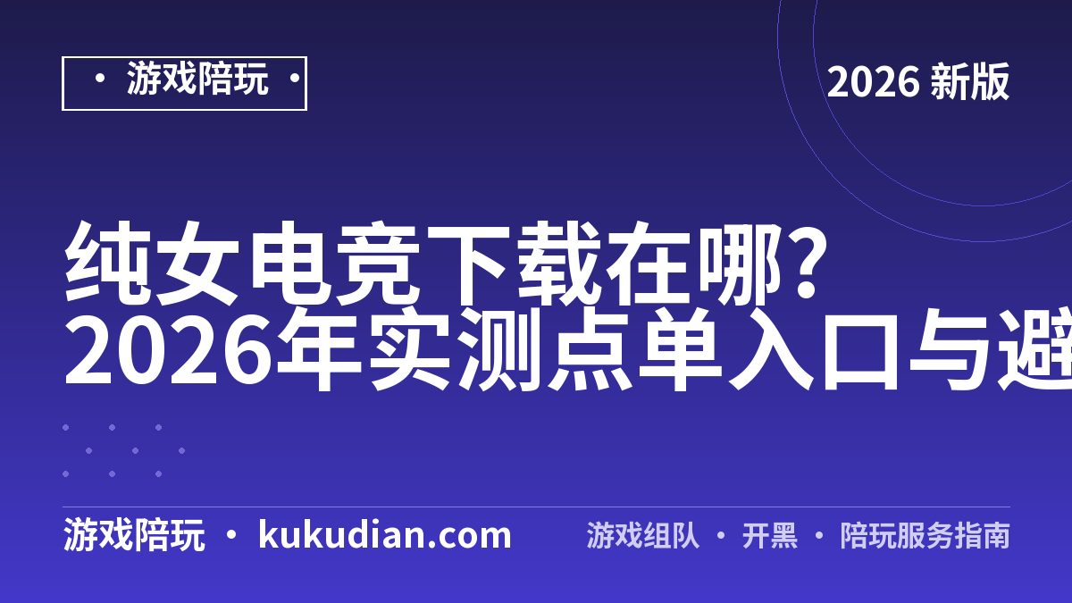 纯女电竞下载在哪?2026年实测点单入口与避坑清单