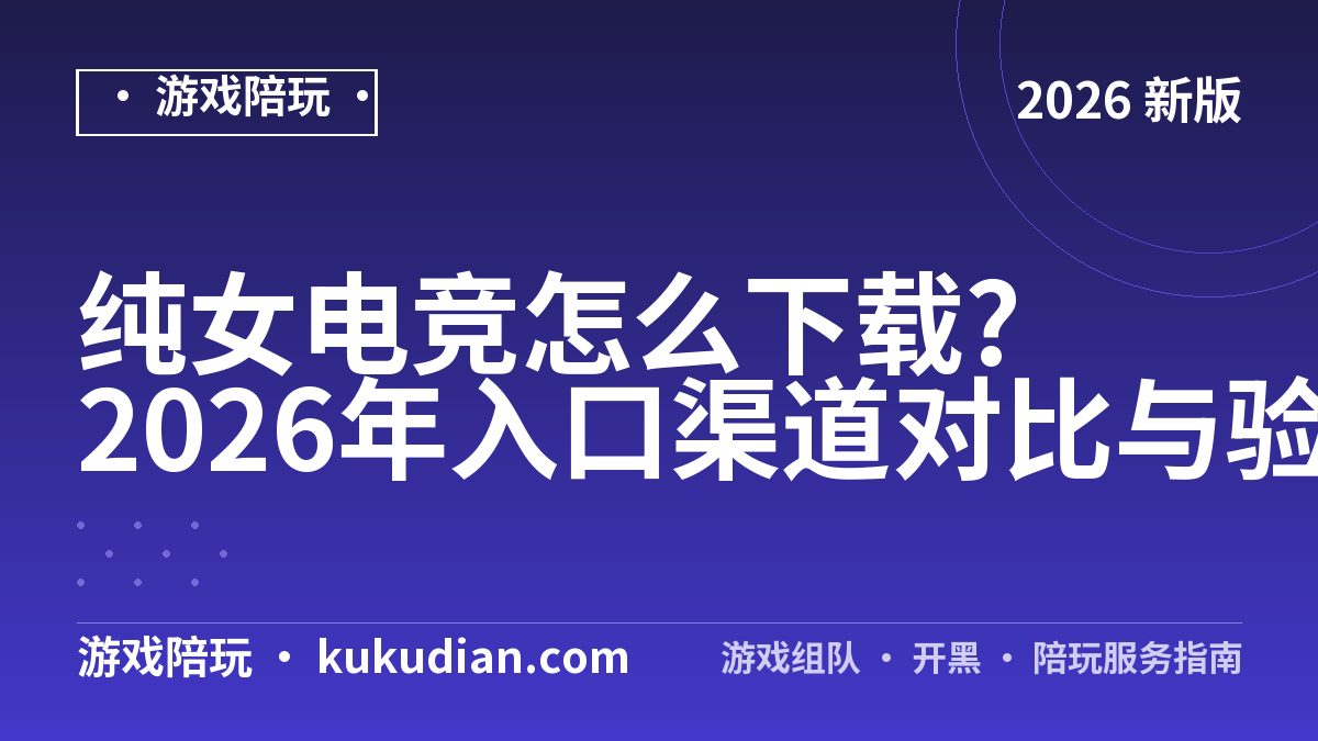 纯女电竞怎么下载?2026年入口渠道对比与验货实测