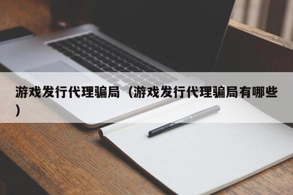 游戏发行代理骗局(游戏发行代理骗局有哪些)