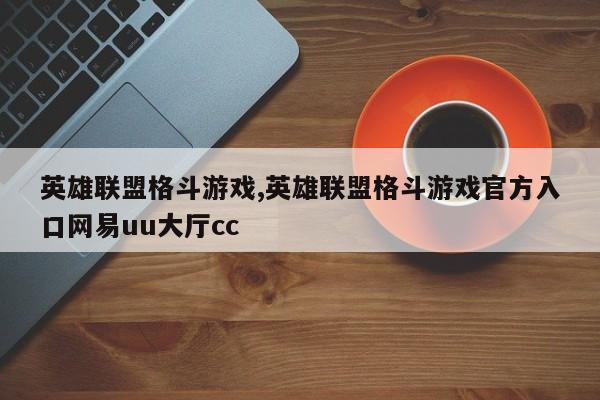英雄联盟格斗游戏,英雄联盟格斗游戏官方入口网易uu大厅cc
