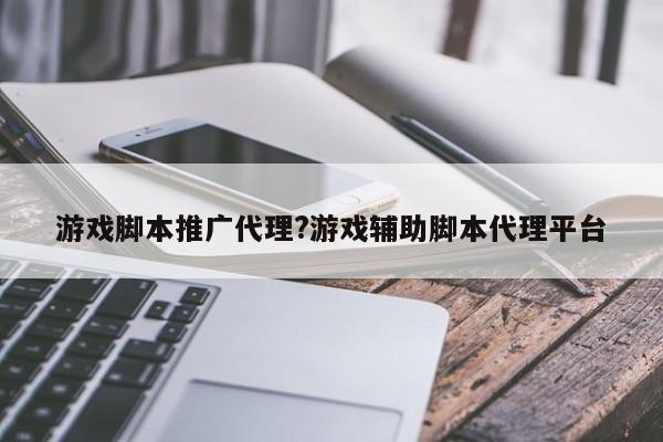 游戏脚本推广代理?游戏辅助脚本代理平台