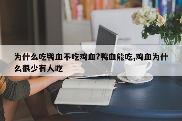 为什么吃鸭血不吃鸡血?鸭血能吃,鸡血为什么很少有人吃