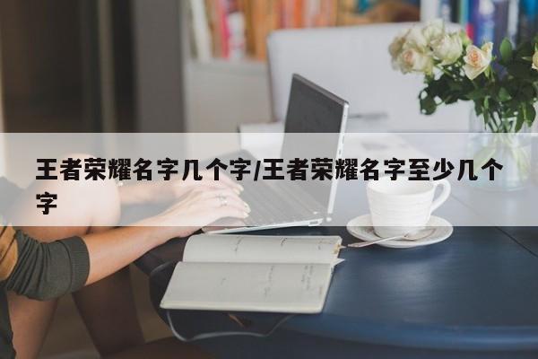 王者荣耀名字几个字/王者荣耀名字至少几个字