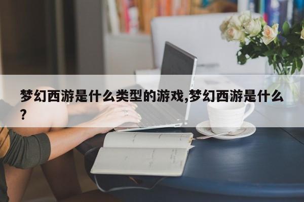 梦幻西游是什么类型的游戏,梦幻西游是什么?