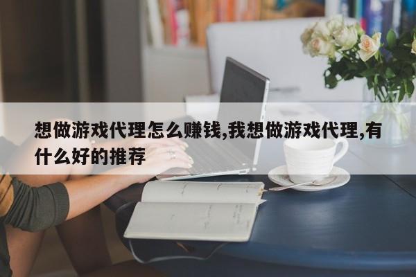 想做游戏代理怎么赚钱,我想做游戏代理,有什么好的推荐