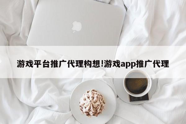 游戏平台推广代理构想!游戏app推广代理