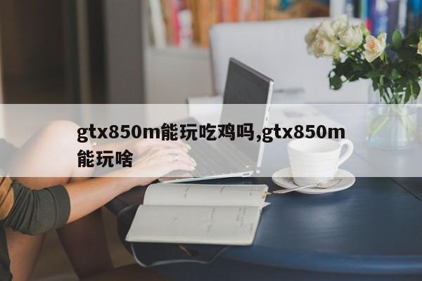 gtx850m能玩吃鸡吗,gtx850m能玩啥