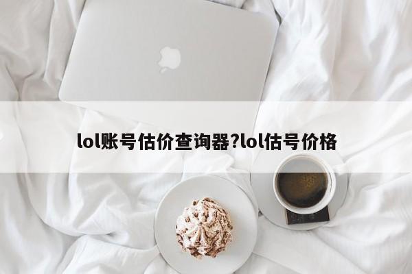 lol账号估价查询器?lol估号价格