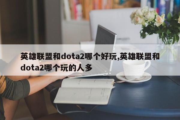 英雄联盟和dota2哪个好玩,英雄联盟和dota2哪个玩的人多