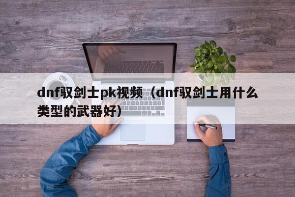 dnf驭剑士pk视频(dnf驭剑士用什么类型的武器好)