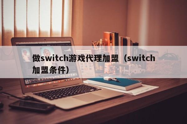 做switch游戏代理加盟(switch加盟条件)