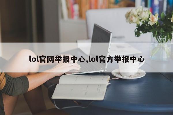 lol官网举报中心,lol官方举报中心