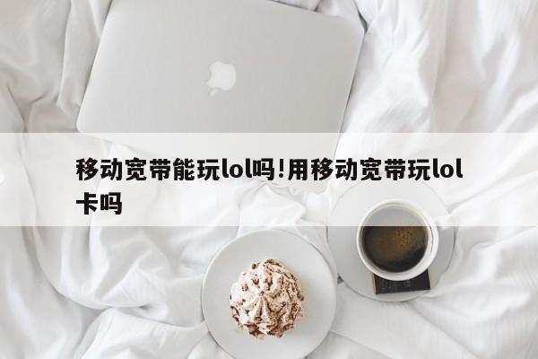 移动宽带能玩lol吗!用移动宽带玩lol卡吗