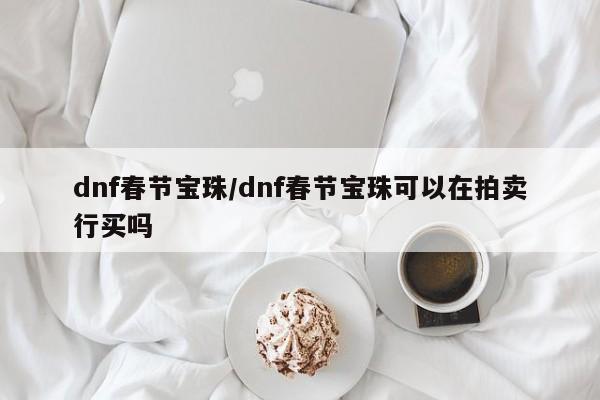 dnf春节宝珠/dnf春节宝珠可以在拍卖行买吗