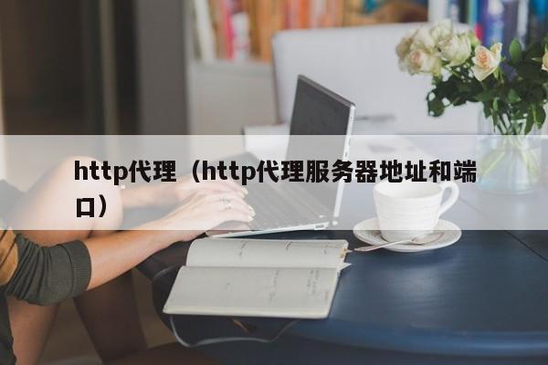 http代理(http代理服务器地址和端口)