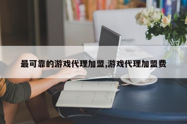 最可靠的游戏代理加盟,游戏代理加盟费