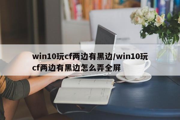win10玩cf两边有黑边/win10玩cf两边有黑边怎么弄全屏