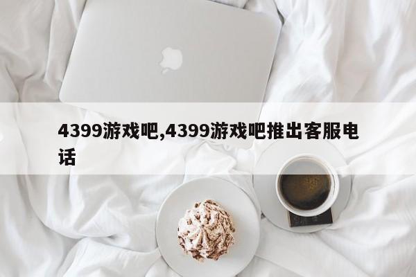 4399游戏吧,4399游戏吧推出客服电话