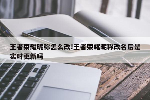 王者荣耀昵称怎么改!王者荣耀昵称改名后是实时更新吗