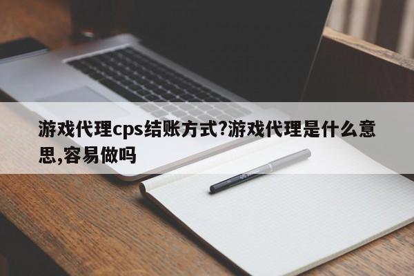 游戏代理cps结账方式?游戏代理是什么意思,容易做吗