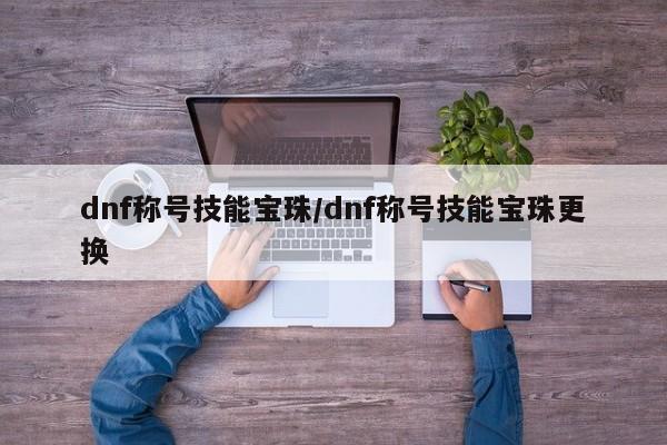 dnf称号技能宝珠/dnf称号技能宝珠更换