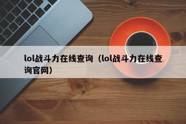 lol战斗力在线查询(lol战斗力在线查询官网)