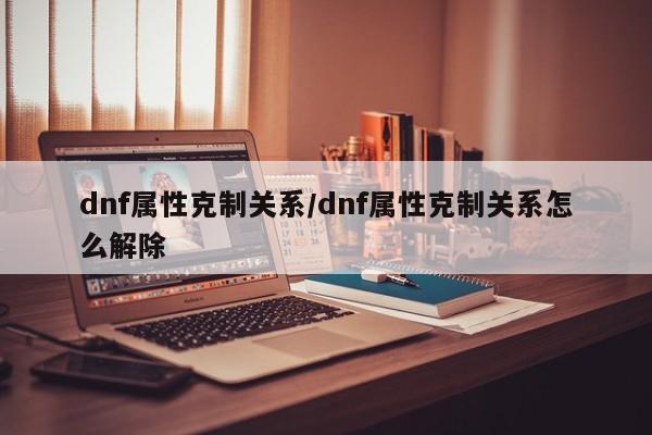 dnf属性克制关系/dnf属性克制关系怎么解除